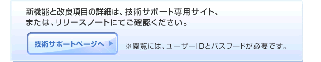 その他の新機能や詳細は、技術サポート専用サイト、または、リリースノートにてご確認ください。